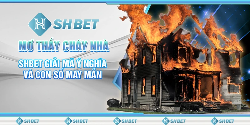 Mơ Thấy Cháy Nhà - SHBET Giải Mã Ý Nghĩa Và Con Số May Mắn