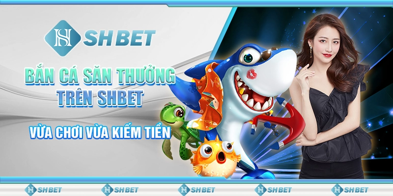 Bắn Cá Săn Thưởng Trên SHBET - Vừa Chơi Vừa Kiếm Tiền