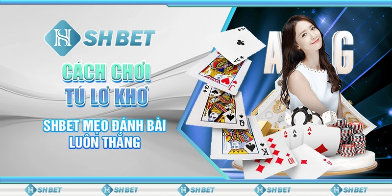 Cách Chơi Tú Lơ Khơ - SHBET Mẹo Đánh Bài Luôn Thắng