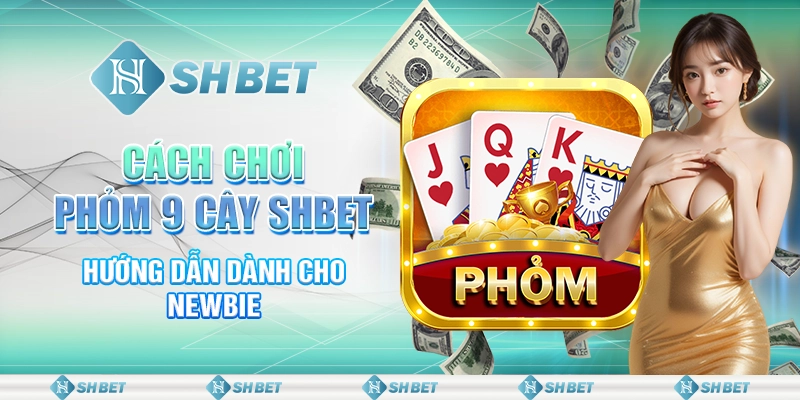 Cách Chơi Phỏm 9 Cây SHBET - Hướng Dẫn Dành Cho Newbie